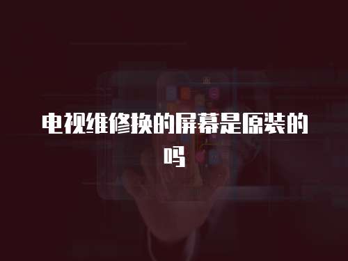 電視維修換的屏幕是原裝的嗎