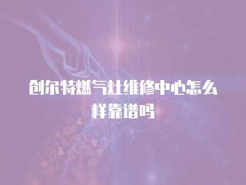 創爾特燃氣灶維修中心怎么樣靠譜嗎