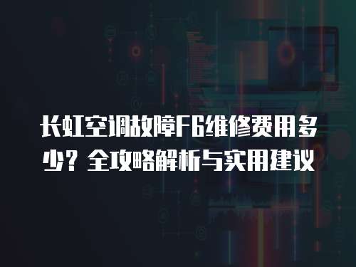 長虹空調故障F6維修費用多少？全攻略解析與實用建議