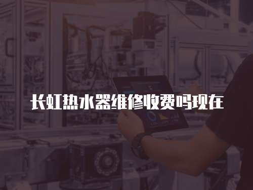 長虹熱水器維修收費嗎現在