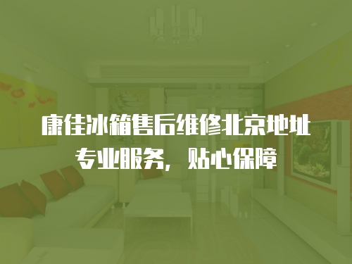 康佳冰箱售后維修北京地址專業(yè)服務(wù)，貼心保障