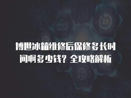 博世冰箱維修后保修多長時間啊多少錢？全攻略解析