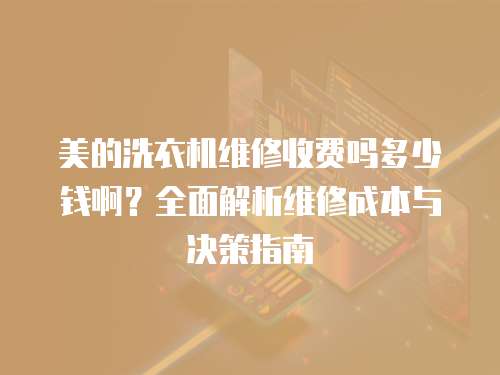 美的洗衣機(jī)維修收費(fèi)嗎多少錢啊？全面解析維修成本與決策指南
