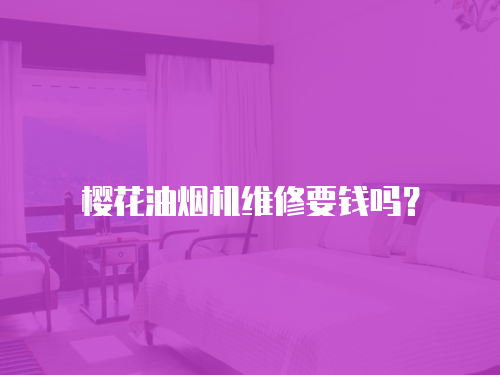 櫻花油煙機維修要錢嗎？