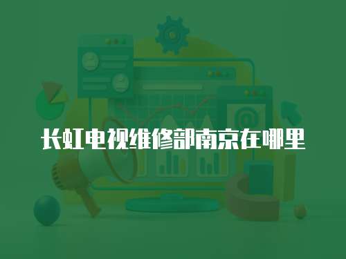 長虹電視維修部南京在哪里