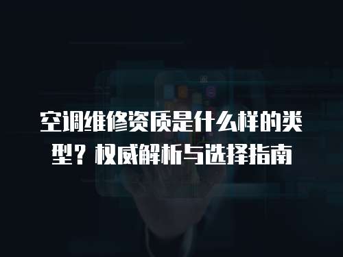 空調(diào)維修資質(zhì)是什么樣的類(lèi)型？權(quán)威解析與選擇指南