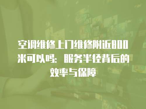 空調維修上門維修附近800米可以嗎：服務半徑背后的效率與保障