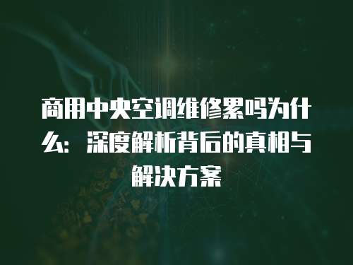 商用中央空調維修累嗎為什么：深度解析背后的真相與解決方案