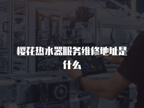 櫻花熱水器服務維修地址是什么