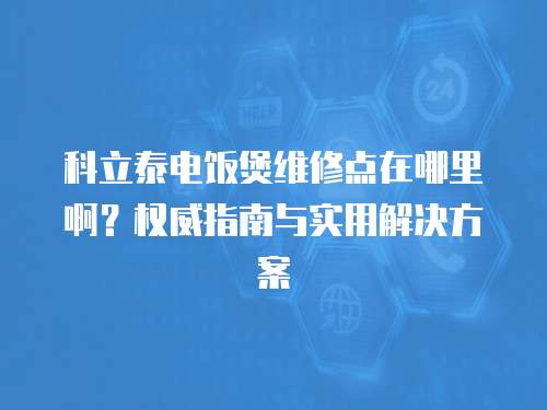科立泰電飯煲維修點在哪里??？權威指南與實用解決方案