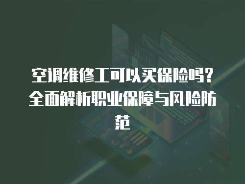 空調(diào)維修工可以買保險(xiǎn)嗎？全面解析職業(yè)保障與風(fēng)險(xiǎn)防范
