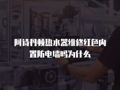 阿詩丹頓熱水器維修紅色內(nèi)置防電墻嗎為什么