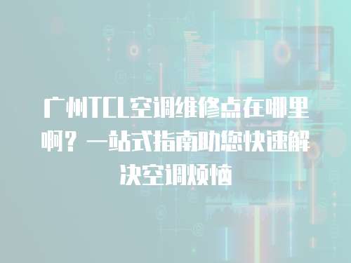 廣州TCL空調(diào)維修點(diǎn)在哪里??？一站式指南助您快速解決空調(diào)煩惱