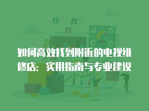 如何高效找到附近的電視維修店：實用指南與專業建議