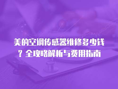 美的空調傳感器維修多少錢？全攻略解析與費用指南  