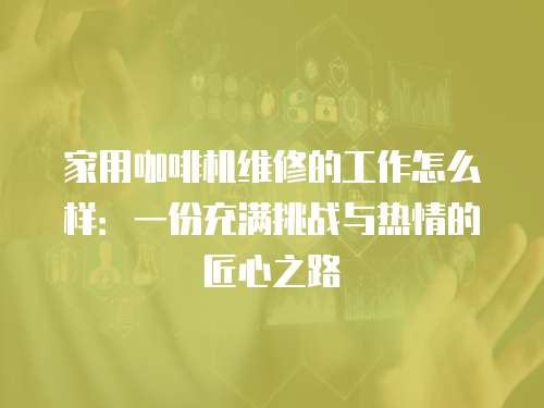 家用咖啡機維修的工作怎么樣：一份充滿挑戰與熱情的匠心之路