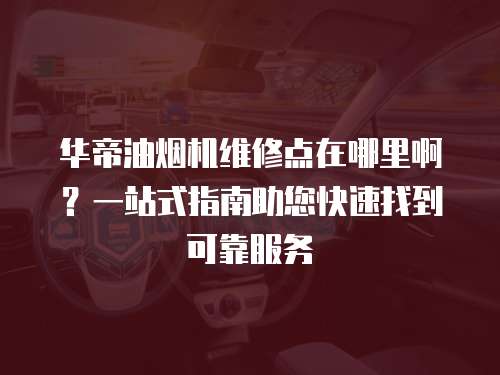華帝油煙機維修點在哪里啊？一站式指南助您快速找到可靠服務