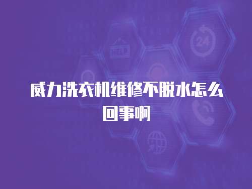 威力洗衣機(jī)維修不脫水怎么回事啊