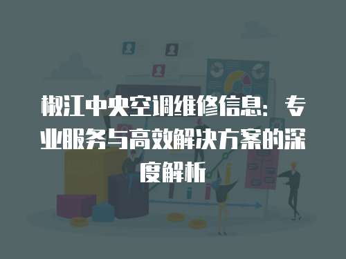椒江中央空調維修信息：專業服務與高效解決方案的深度解析