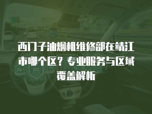 西門子油煙機維修部在靖江市哪個區？專業服務與區域覆蓋解析