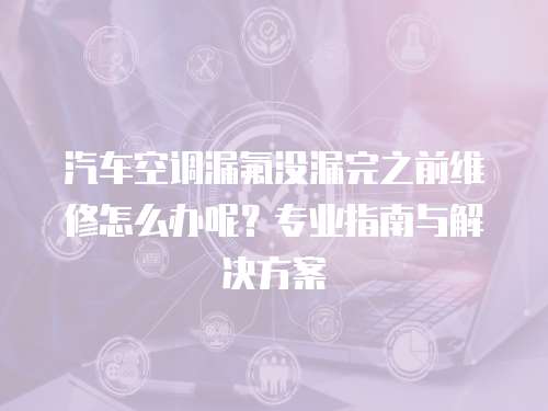汽車空調(diào)漏氟沒漏完之前維修怎么辦呢？專業(yè)指南與解決方案