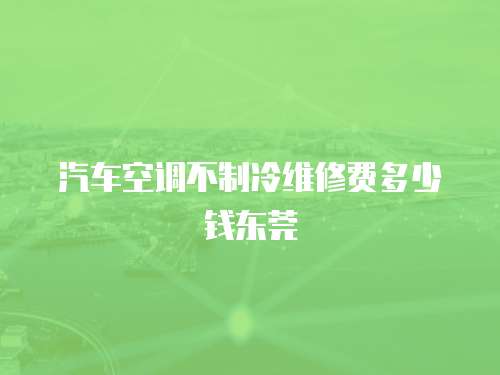 汽車空調不制冷維修費多少錢東莞