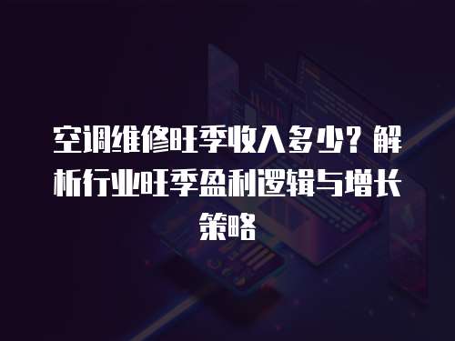 空調維修旺季收入多少？解析行業旺季盈利邏輯與增長策略