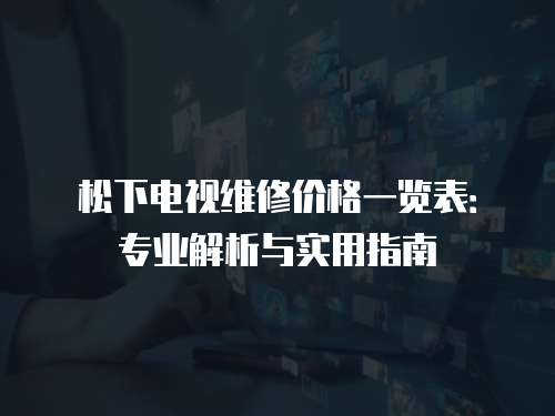 松下電視維修價格一覽表：專業解析與實用指南