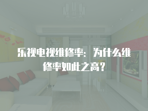 樂視電視維修率：為什么維修率如此之高？