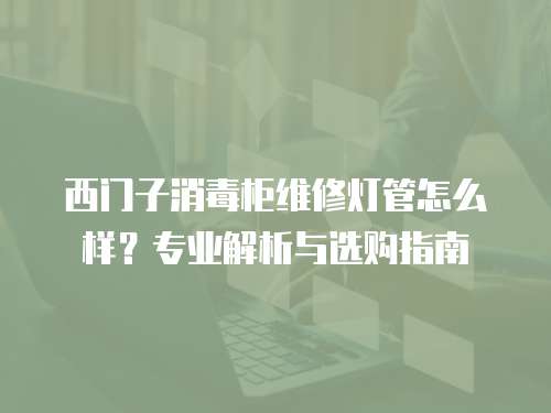 西門子消毒柜維修燈管怎么樣？專業解析與選購指南