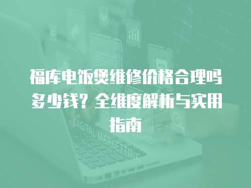 福庫電飯煲維修價格合理嗎多少錢？全維度解析與實用指南