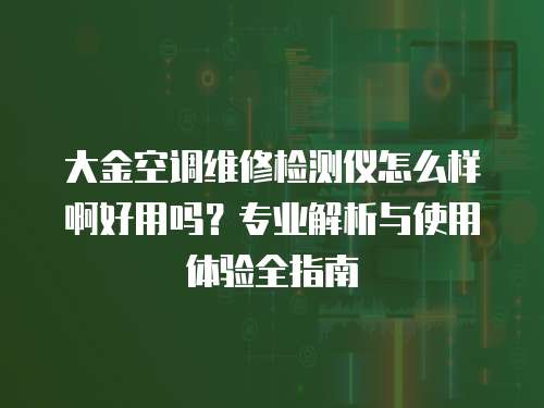 大金空調維修檢測儀怎么樣啊好用嗎？專業解析與使用體驗全指南