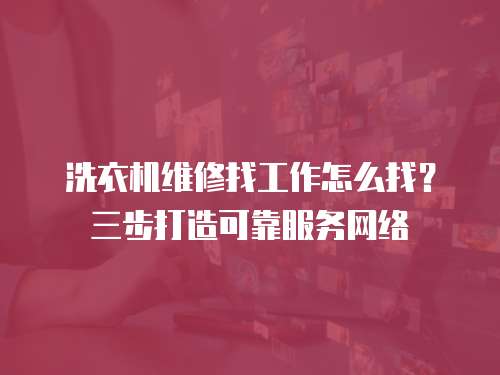洗衣機維修找工作怎么找？三步打造可靠服務網絡