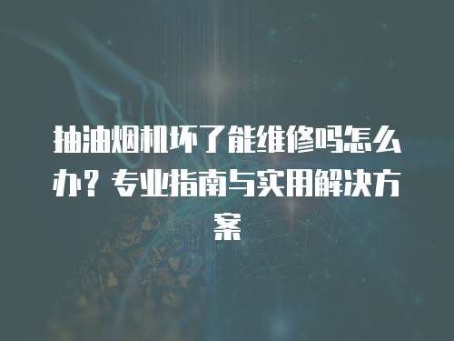 抽油煙機壞了能維修嗎怎么辦？專業(yè)指南與實用解決方案
