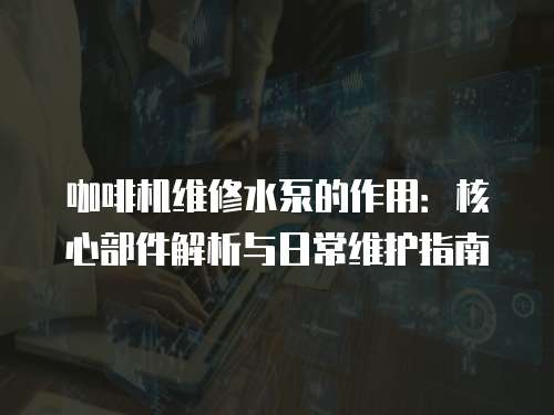 咖啡機(jī)維修水泵的作用：核心部件解析與日常維護(hù)指南