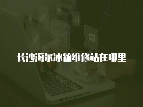 長沙海爾冰箱維修站在哪里