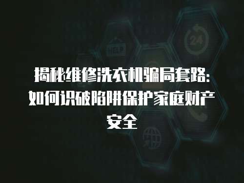 揭秘維修洗衣機騙局套路：如何識破陷阱保護家庭財產安全