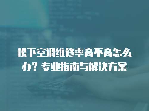 松下空調(diào)維修率高不高怎么辦？專業(yè)指南與解決方案