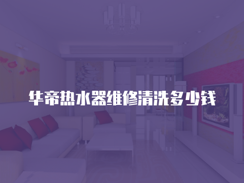 華帝熱水器維修清洗多少錢