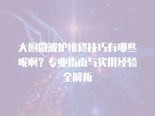 大廚微波爐維修技巧有哪些呢啊？專業指南與實用經驗全解析