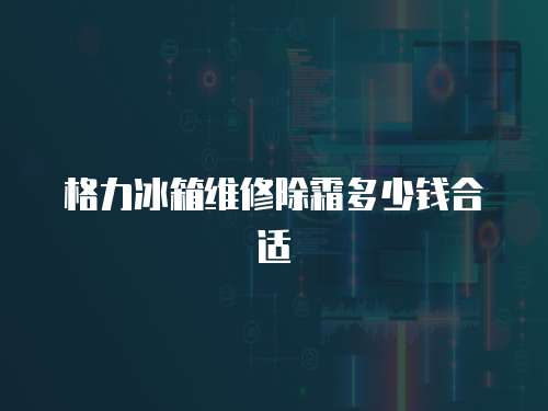 格力冰箱維修除霜多少錢合適