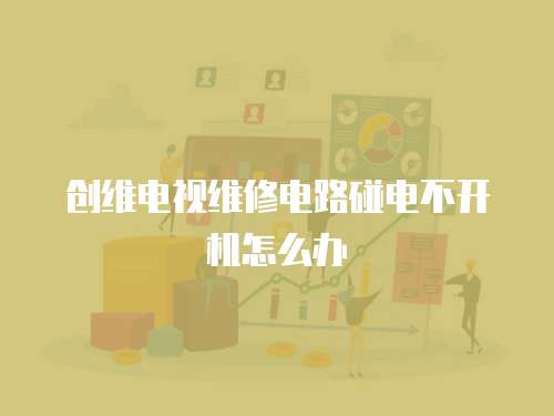 創維電視維修電路碰電不開機怎么辦