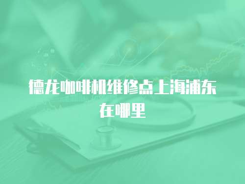 德龍咖啡機(jī)維修點(diǎn)上海浦東在哪里