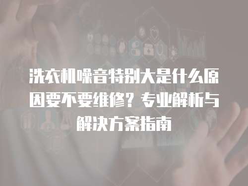 洗衣機噪音特別大是什么原因要不要維修?專業解析與解決方案指南 洗衣機噪音特別大是什么原因要不要維修?專業解析與解決方案指南