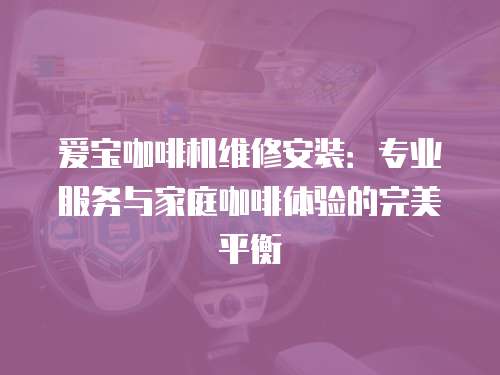 愛寶咖啡機維修安裝：專業服務與家庭咖啡體驗的完美平衡