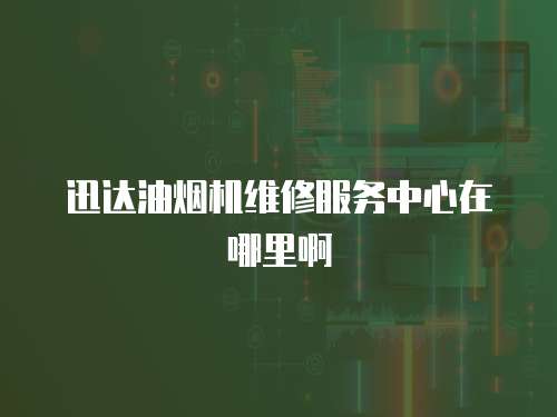 迅達油煙機維修服務中心在哪里啊