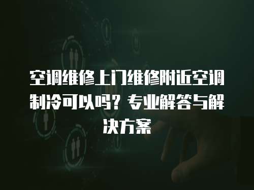 空調維修上門維修附近空調制冷可以嗎？專業解答與解決方案