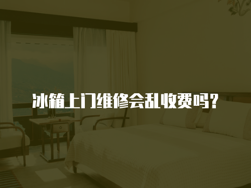 冰箱上門維修會亂收費嗎？