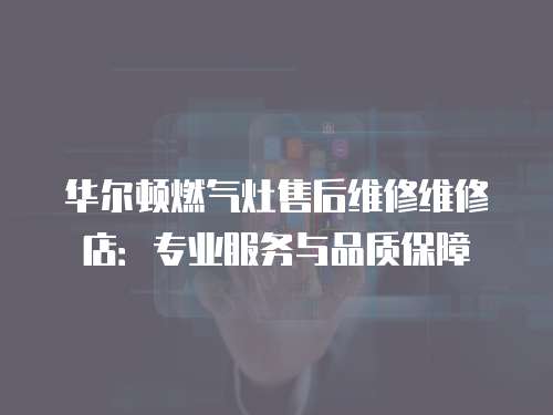 華爾頓燃氣灶售后維修維修店：專業服務與品質保障