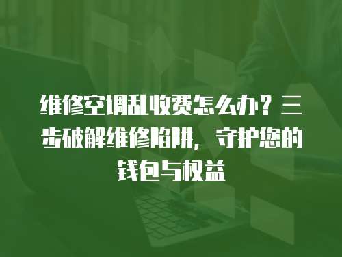 維修空調亂收費怎么辦？三步破解維修陷阱，守護您的錢包與權益